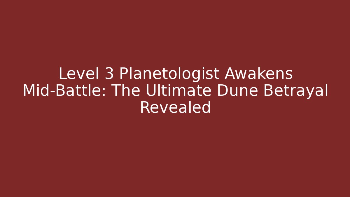 Level 3 Planetologist Awakens Mid-Battle: The Ultimate Dune Betrayal Revealed