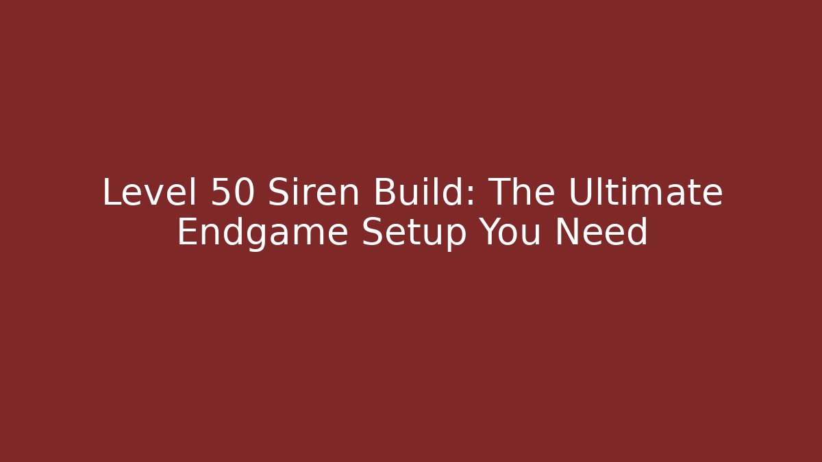 Level 50 Siren Build: The Ultimate Endgame Setup You Need