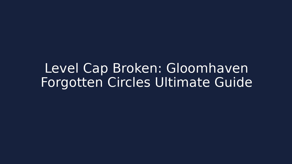 Level Cap Broken: Gloomhaven Forgotten Circles Ultimate Guide - Create More Assets