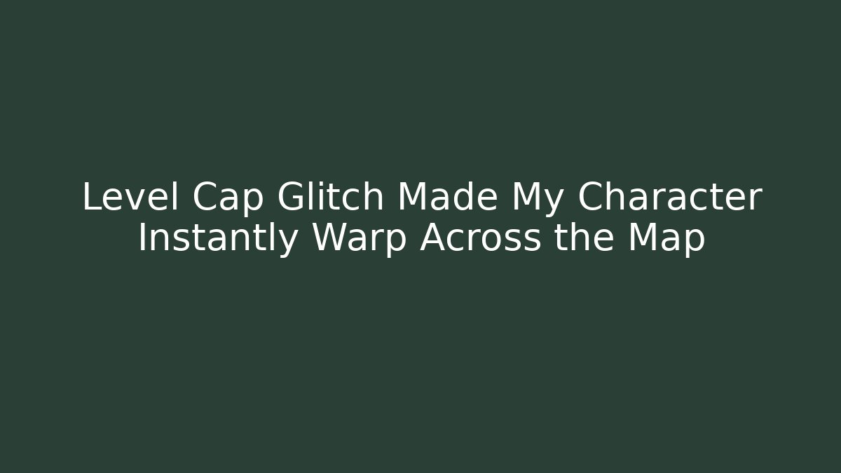Level Cap Glitch Made My Character Instantly Warp Across the Map