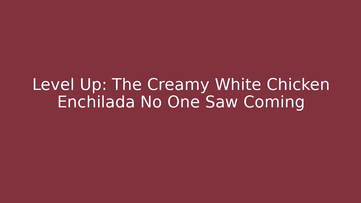 Level Up: The Creamy White Chicken Enchilada No One Saw Coming
