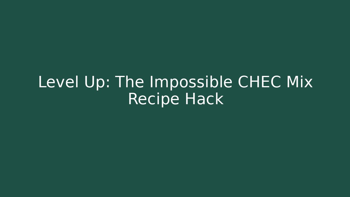Level Up: The Impossible CHEC Mix Recipe Hack