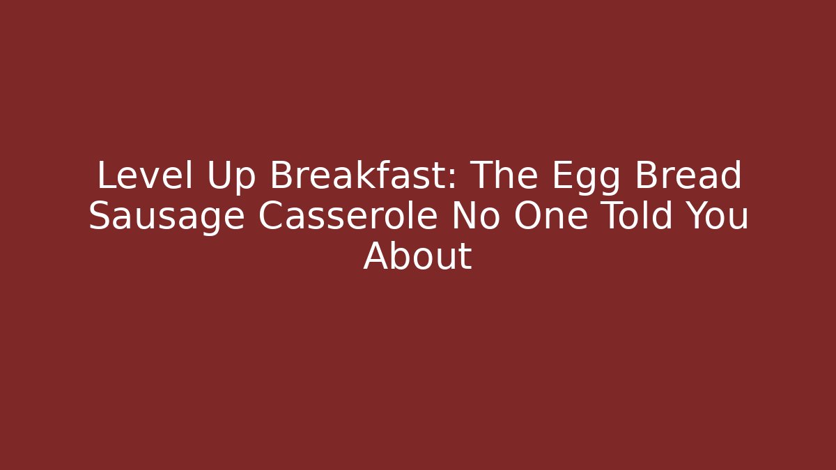 Level Up Breakfast: The Egg Bread Sausage Casserole No One Told You About