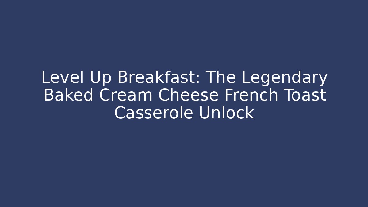 Level Up Breakfast: The Legendary Baked Cream Cheese French Toast Casserole Unlock