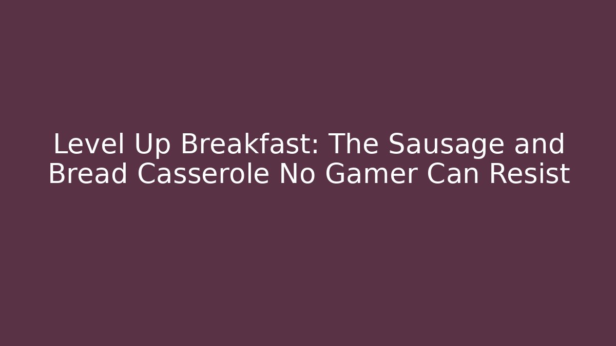 Level Up Breakfast: The Sausage and Bread Casserole No Gamer Can Resist