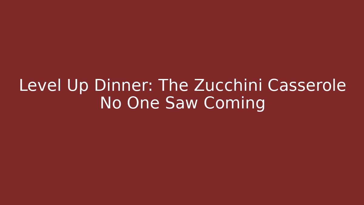 Level Up Dinner: The Zucchini Casserole No One Saw Coming