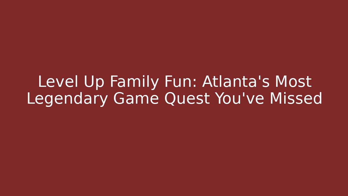 Level Up Family Fun: Atlanta's Most Legendary Game Quest You've Missed