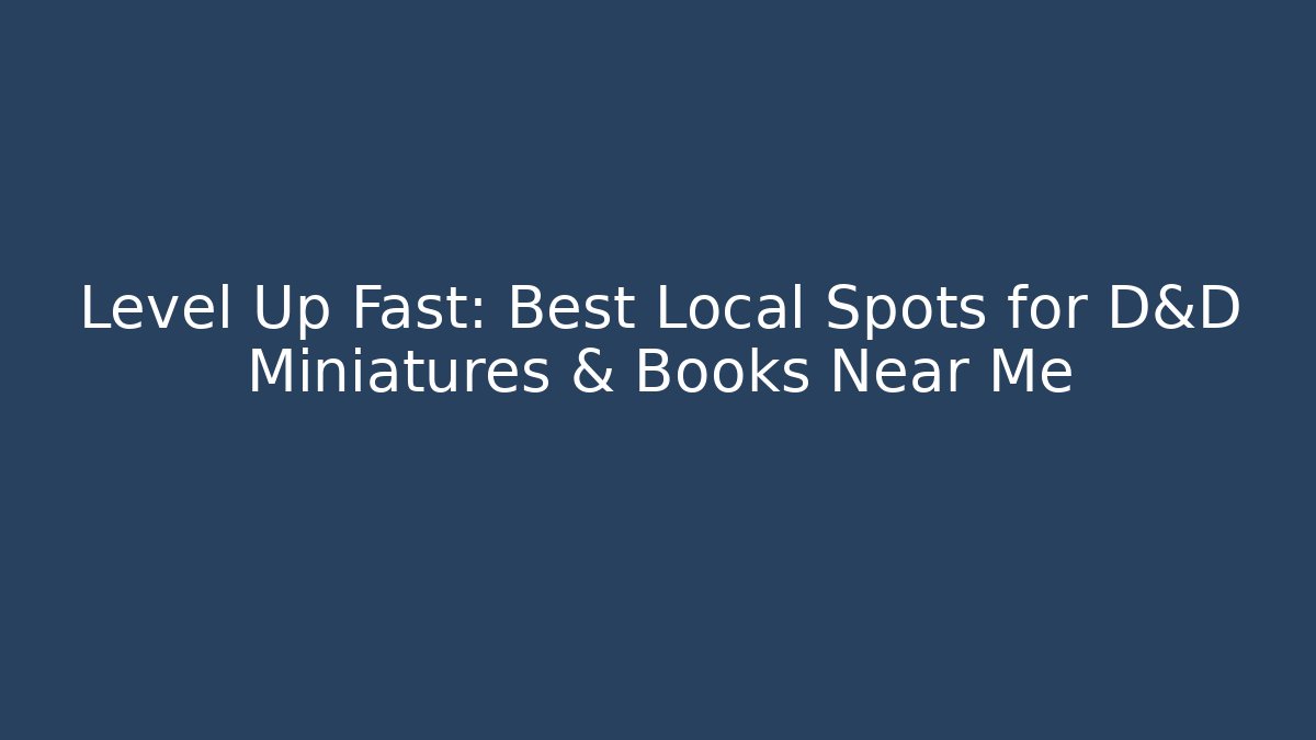 Level Up Fast: Best Local Spots for D&D Miniatures & Books Near Me