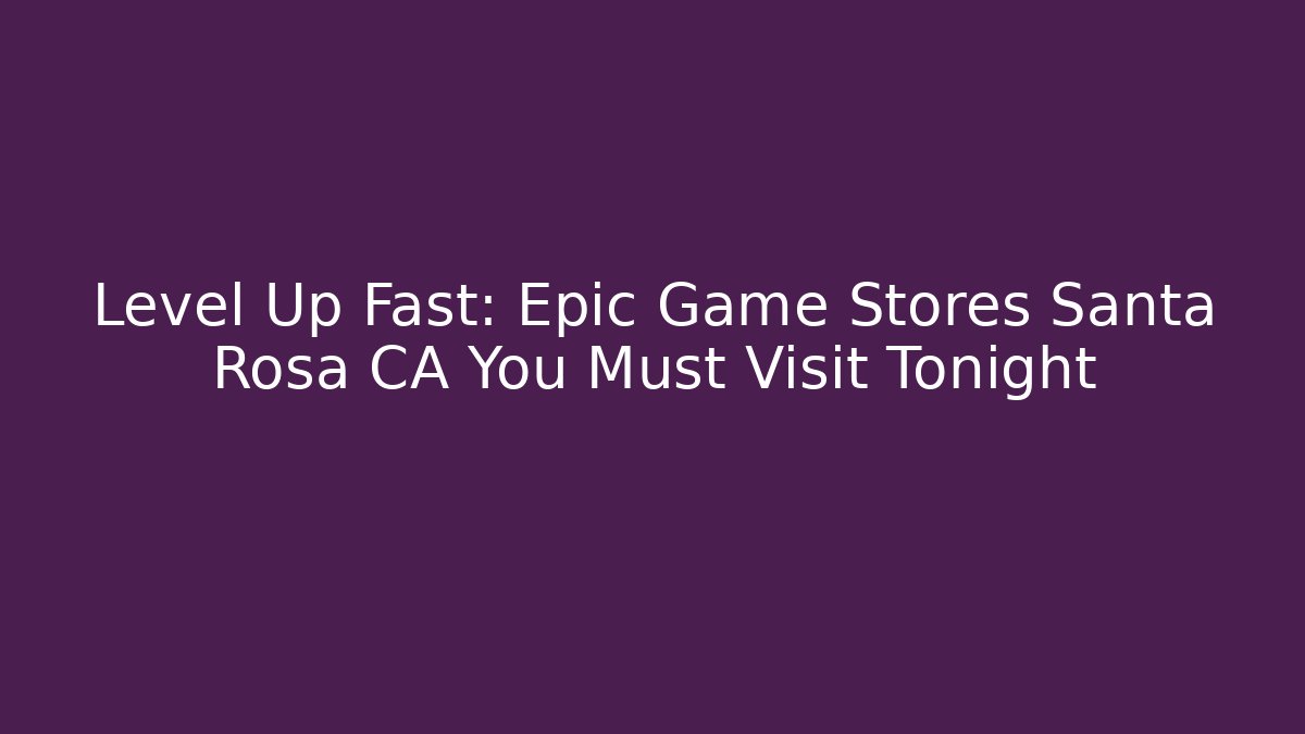 Level Up Fast: Epic Game Stores Santa Rosa CA You Must Visit Tonight