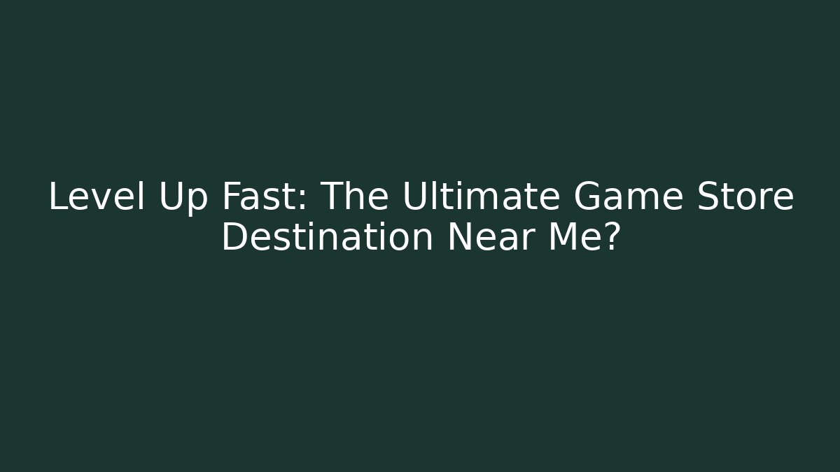 Level Up Fast: The Ultimate Game Store Destination Near Me?