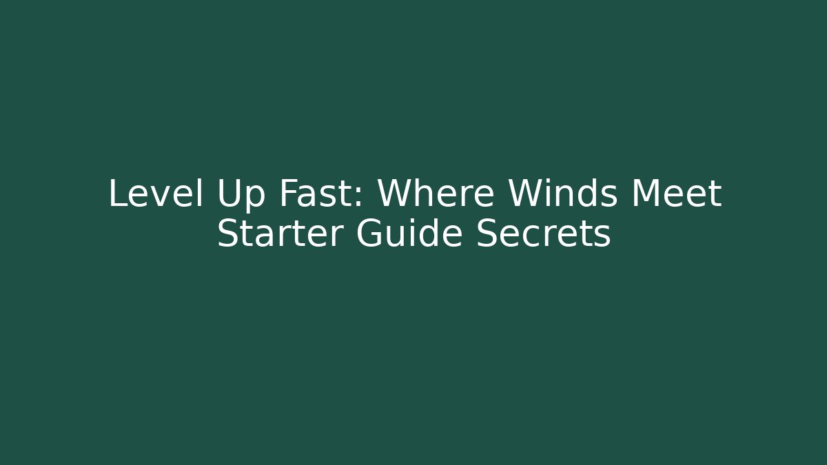 Level Up Fast: Where Winds Meet Starter Guide Secrets