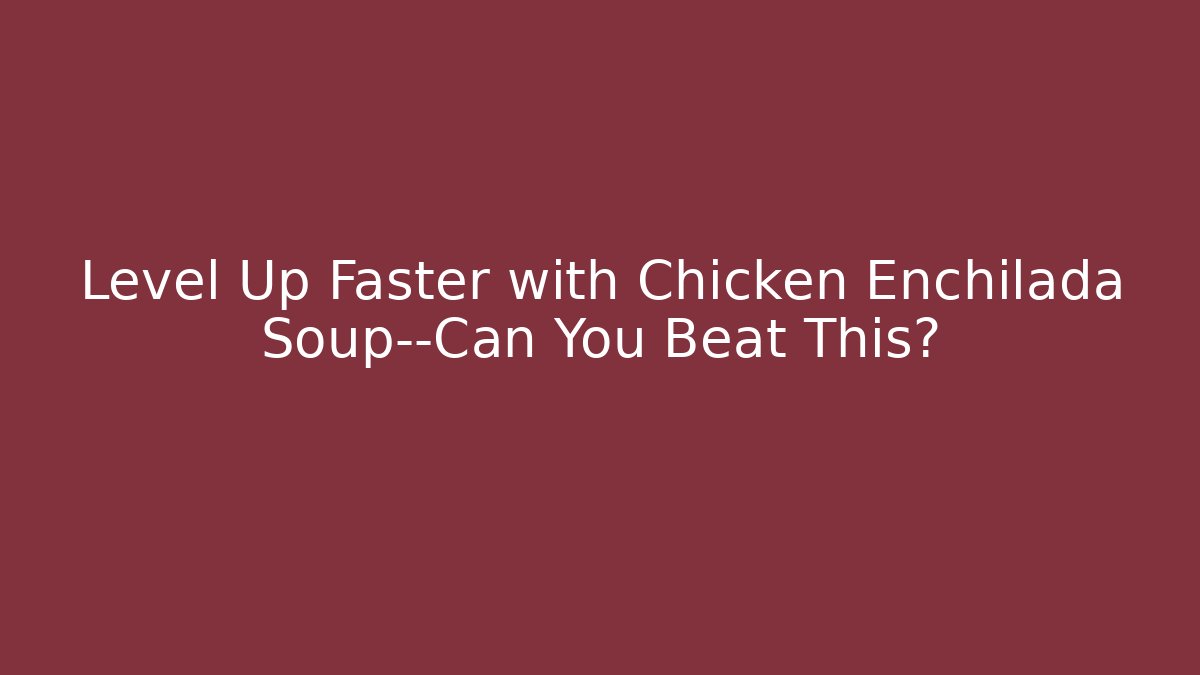 Level Up Faster with Chicken Enchilada Soup—Can You Beat This?