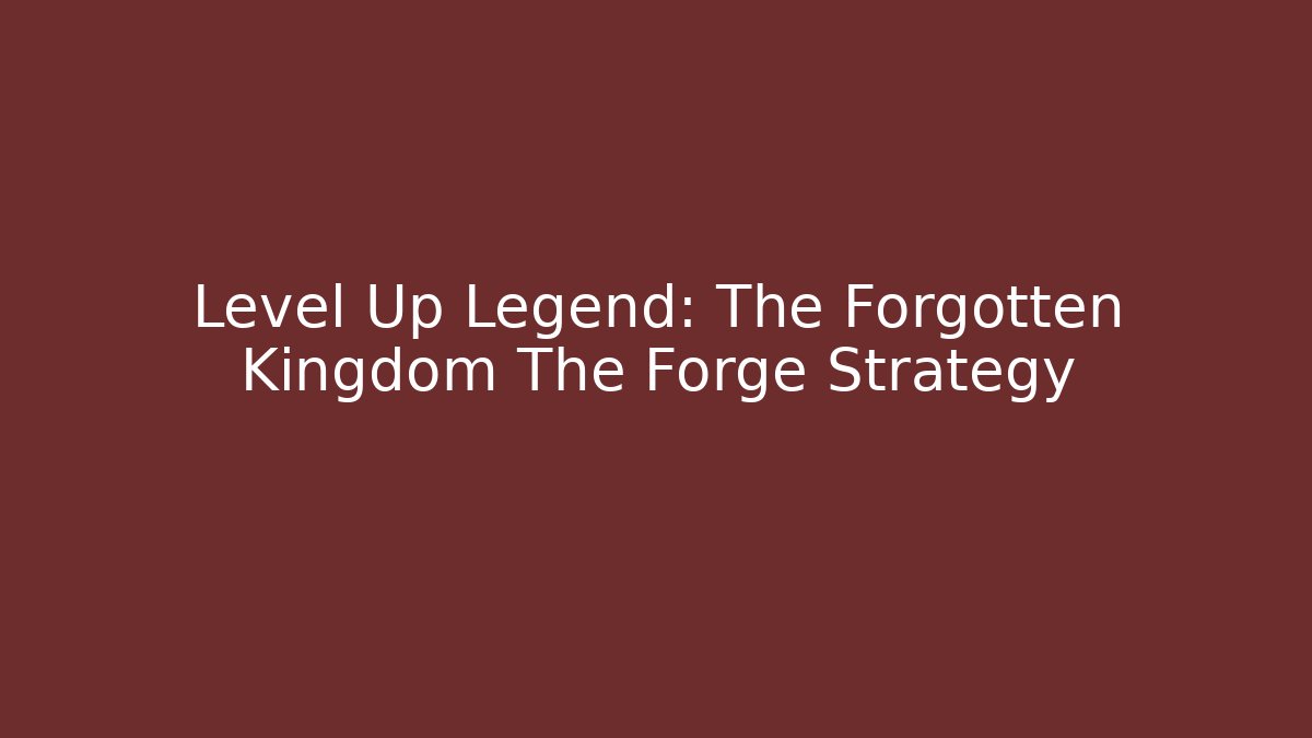 Level Up Legend: The Forgotten Kingdom The Forge Strategy