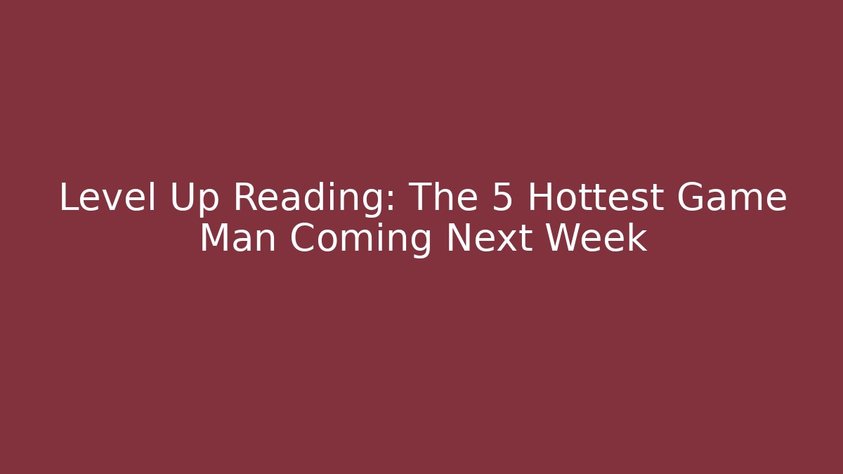 Level Up Reading: The 5 Hottest Game Man Coming Next Week