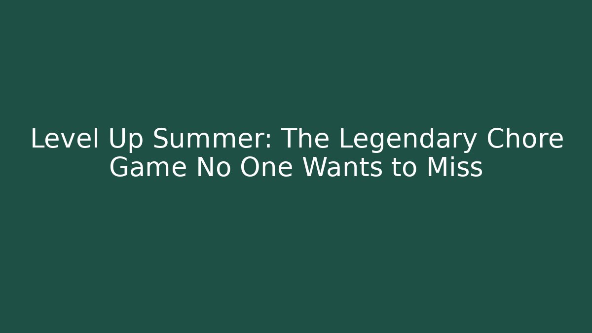 Level Up Summer: The Legendary Chore Game No One Wants to Miss