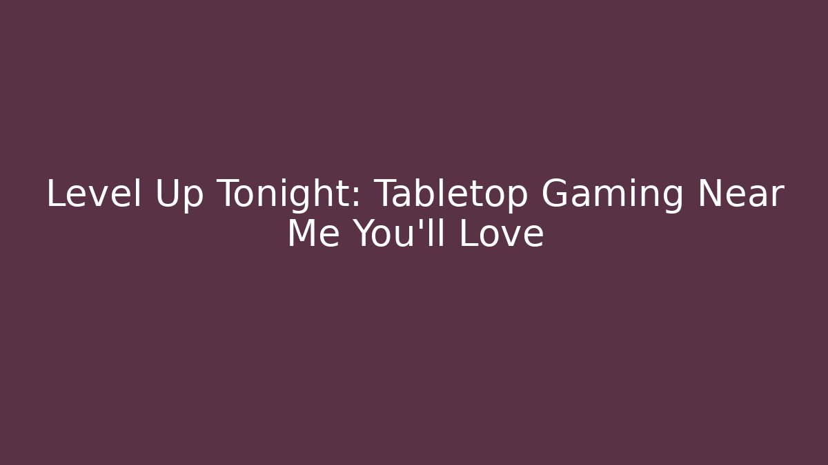 Level Up Tonight: Tabletop Gaming Near Me You'll Love