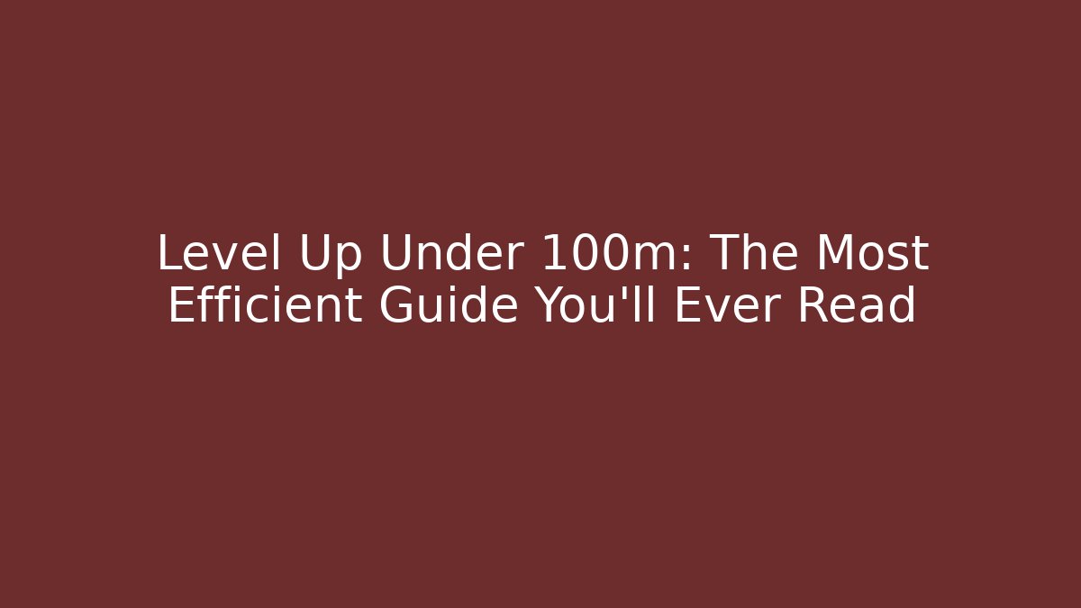 Level Up Under 100m: The Most Efficient Guide You’ll Ever Read