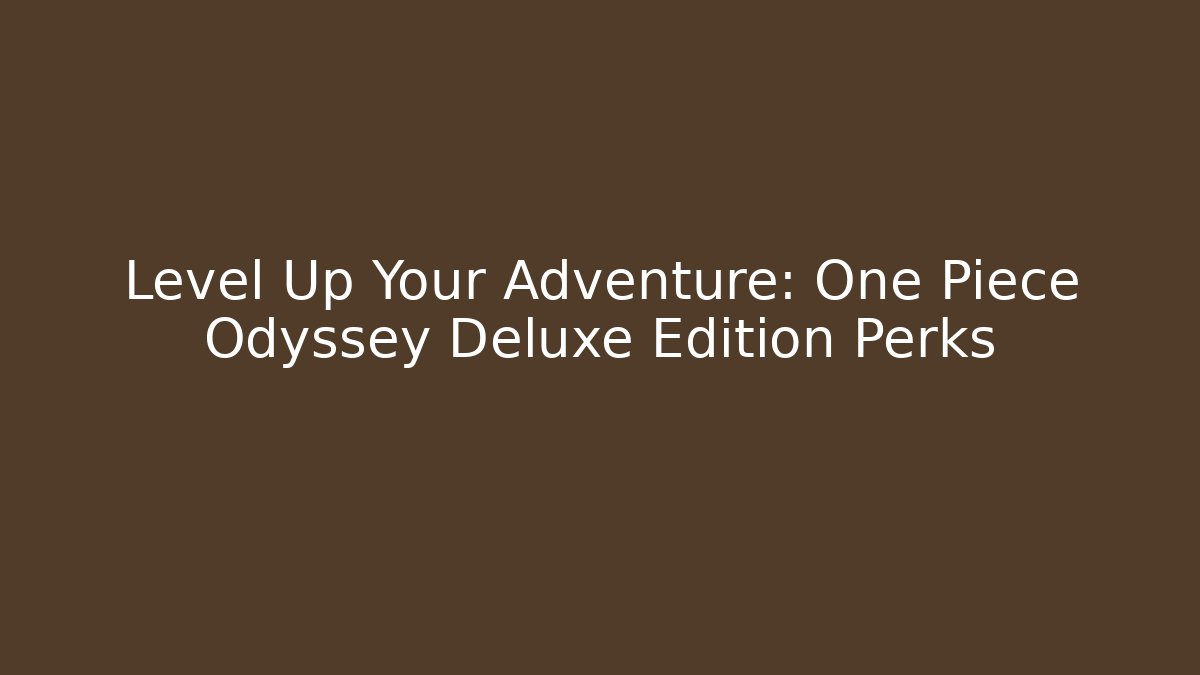 Level Up Your Adventure: One Piece Odyssey Deluxe Edition Perks