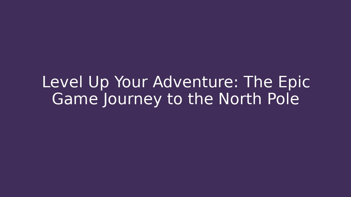 Level Up Your Adventure: The Epic Game Journey to the North Pole