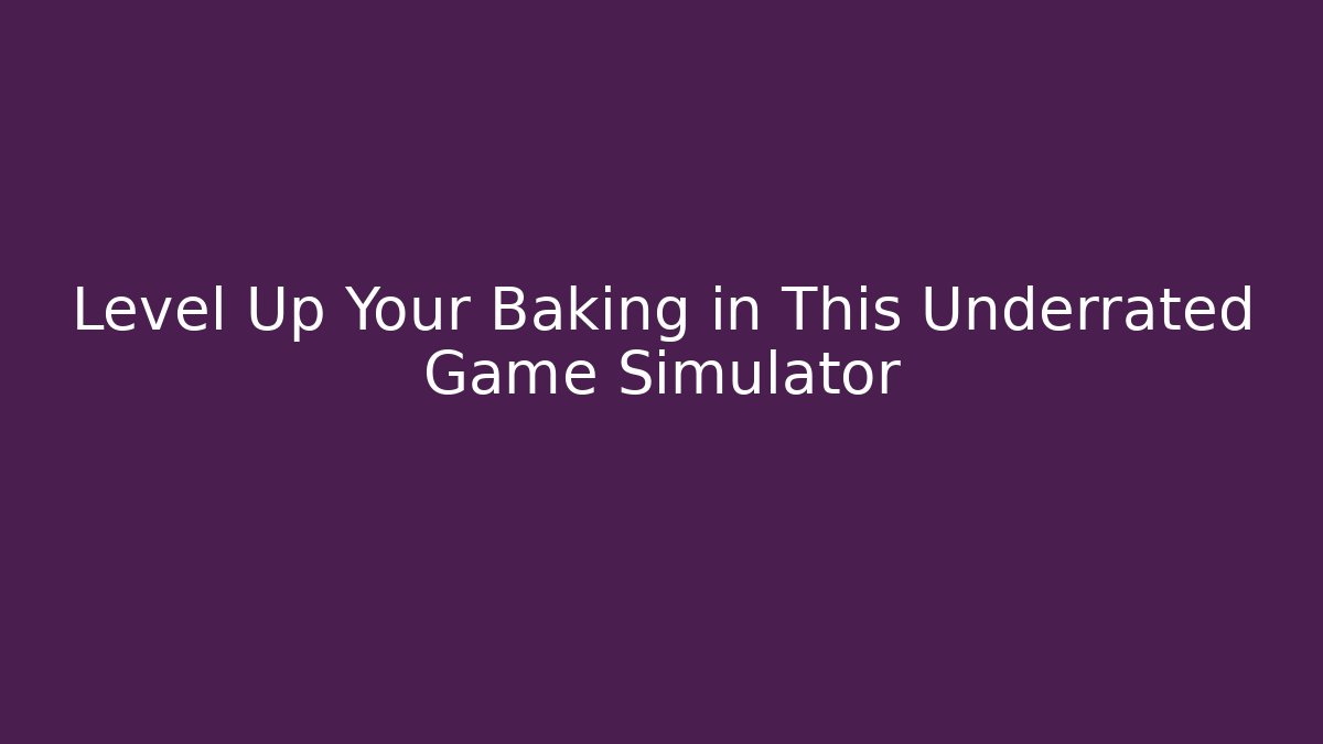 Level Up Your Baking in This Underrated Game Simulator - Create More Assets