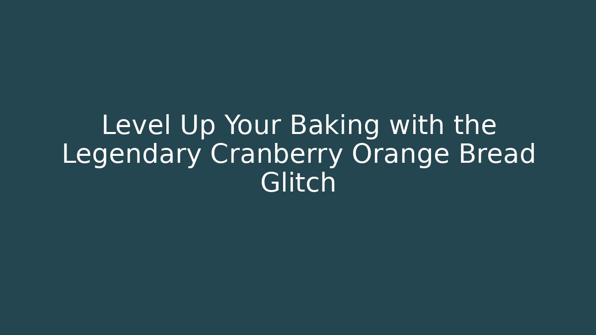 Level Up Your Baking with the Legendary Cranberry Orange Bread Glitch