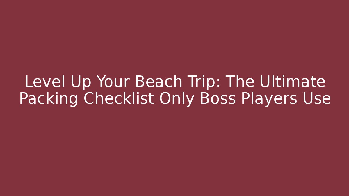 Level Up Your Beach Trip: The Ultimate Packing Checklist Only Boss Players Use