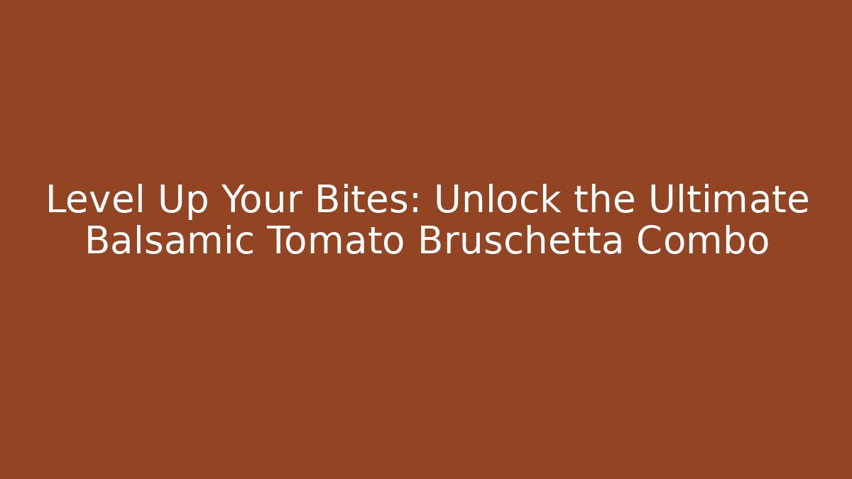 Level Up Your Bites: Unlock the Ultimate Balsamic Tomato Bruschetta Combo