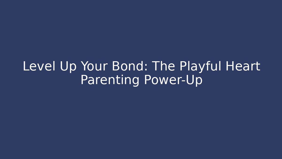 Level Up Your Bond: The Playful Heart Parenting Power-Up