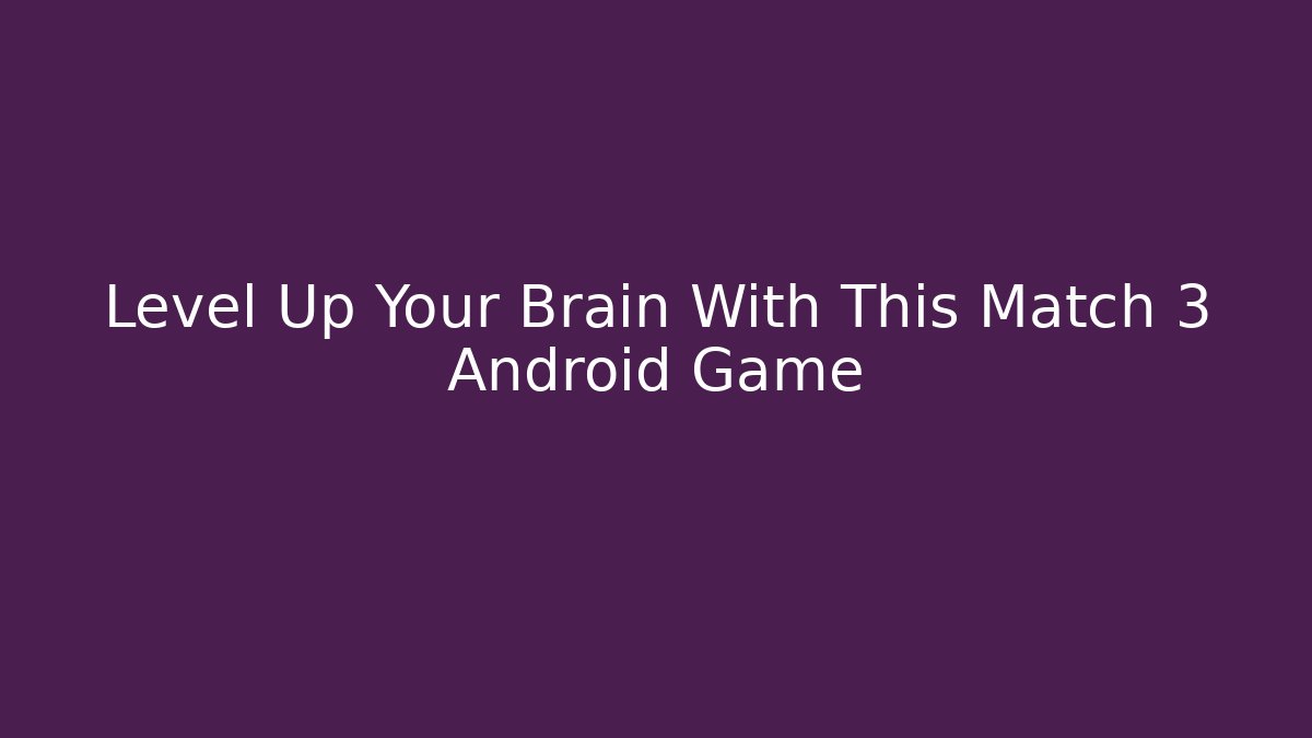 Level Up Your Brain With This Match 3 Android Game