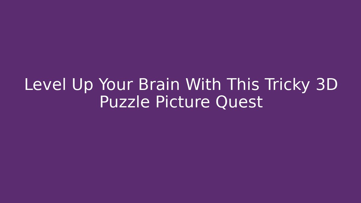 Level Up Your Brain With This Tricky 3D Puzzle Picture Quest