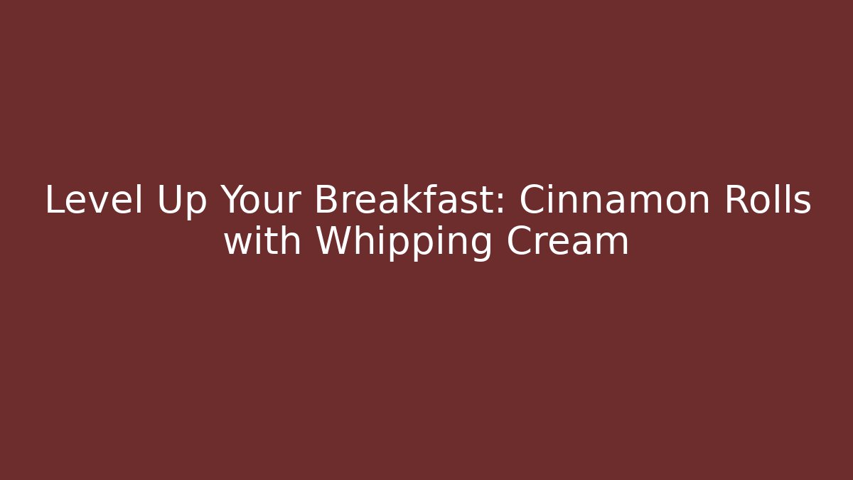 Level Up Your Breakfast: Cinnamon Rolls with Whipping Cream