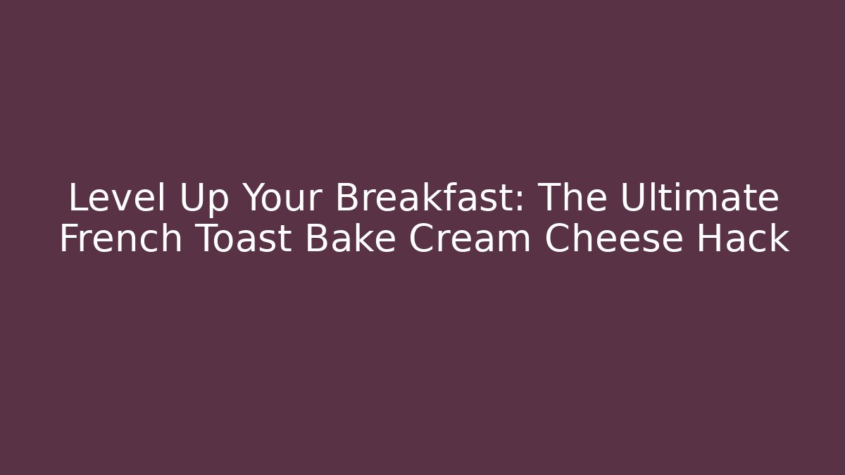 Level Up Your Breakfast: The Ultimate French Toast Bake Cream Cheese Hack