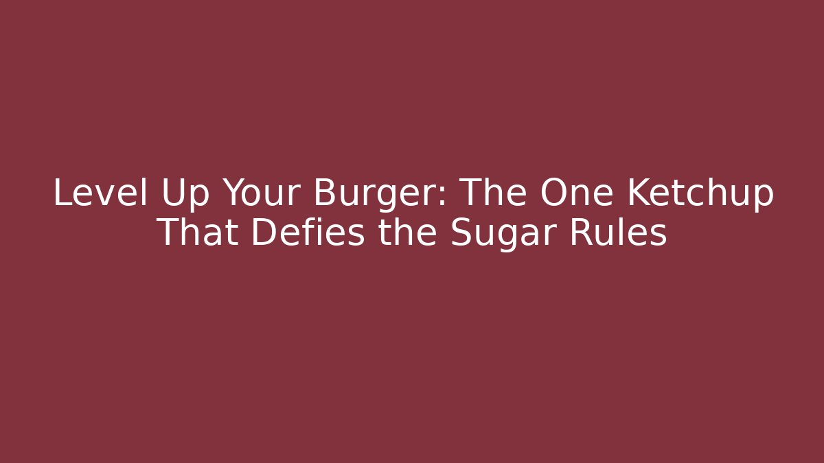 Level Up Your Burger: The One Ketchup That Defies the Sugar Rules