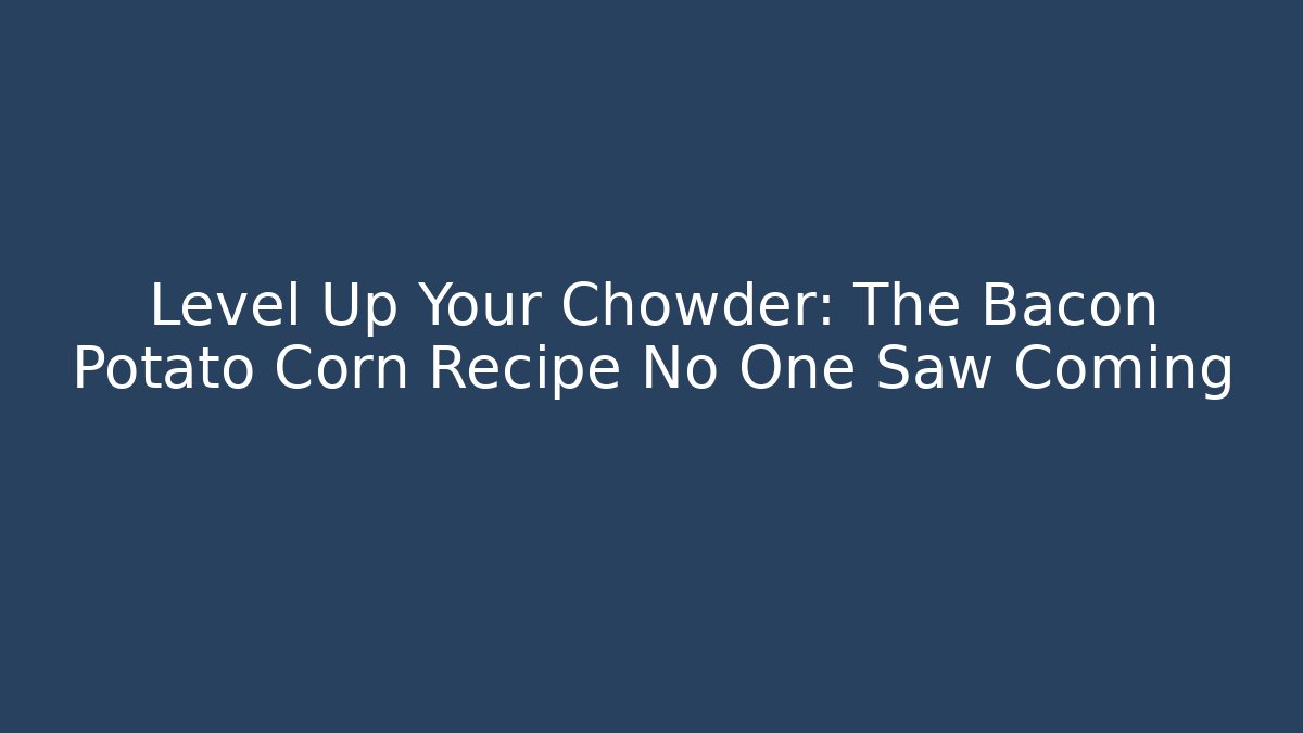 Level Up Your Chowder: The Bacon Potato Corn Recipe No One Saw Coming