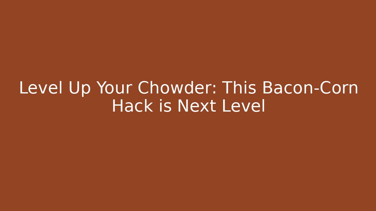 Level Up Your Chowder: This Bacon-Corn Hack is Next Level - Create More Assets