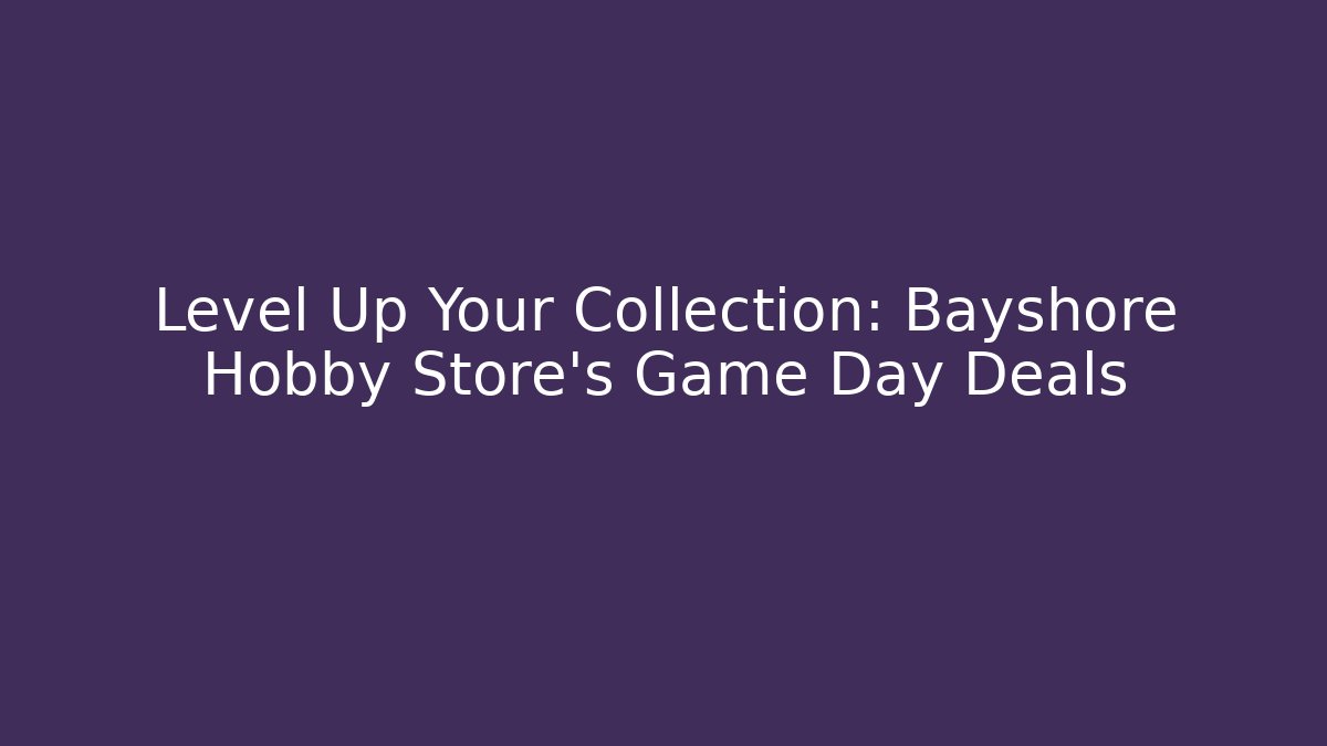 Level Up Your Collection: Bayshore Hobby Store’s Game Day Deals