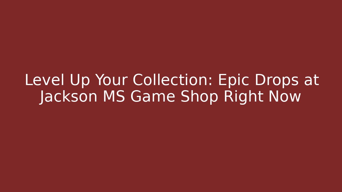 Level Up Your Collection: Epic Drops at Jackson MS Game Shop Right Now