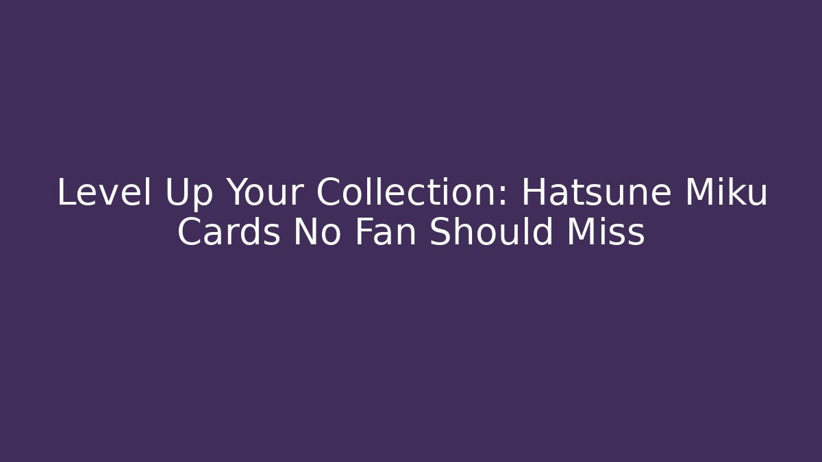 Level Up Your Collection: Hatsune Miku Cards No Fan Should Miss