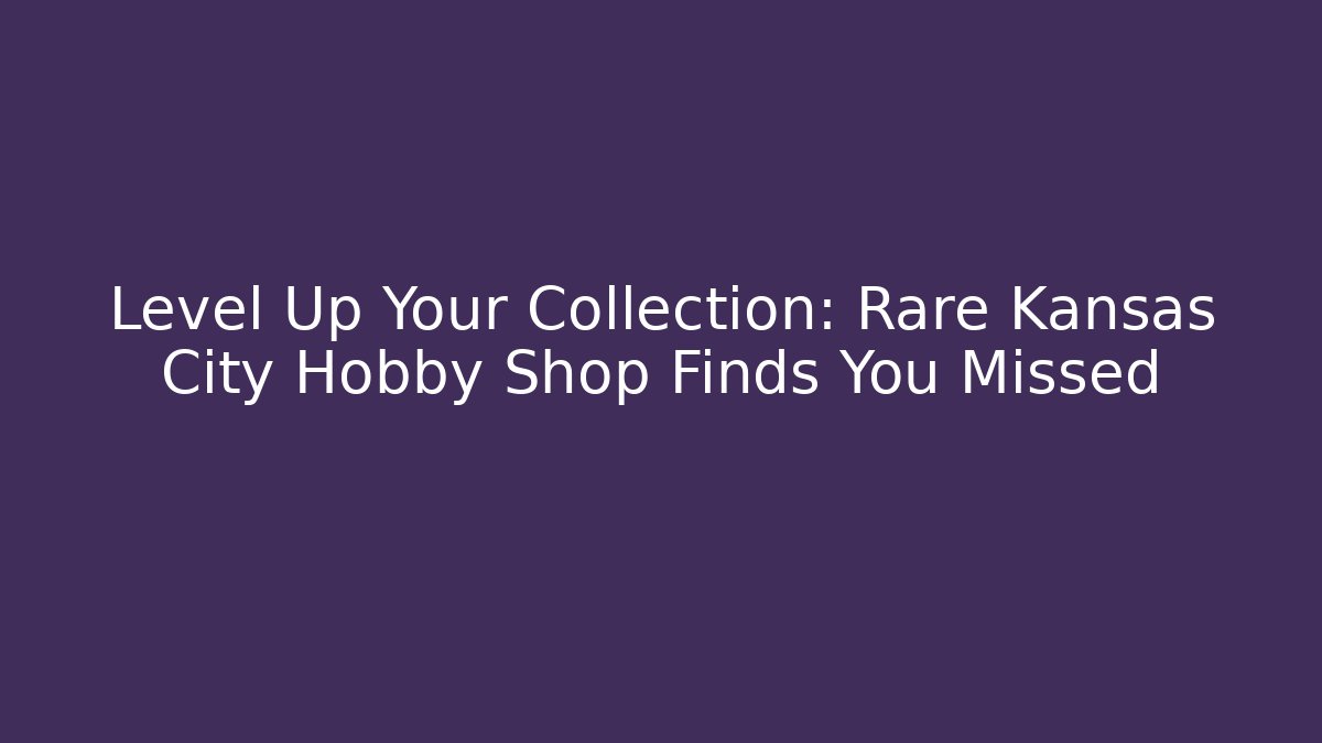 Level Up Your Collection: Rare Kansas City Hobby Shop Finds You Missed