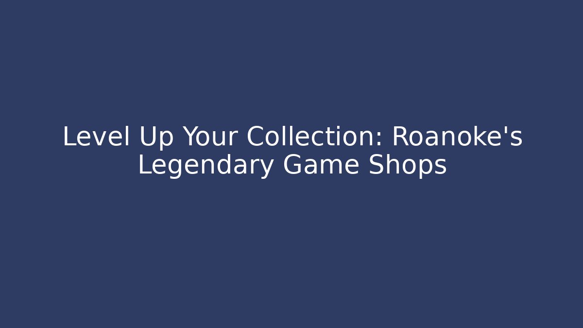 Level Up Your Collection: Roanoke's Legendary Game Shops