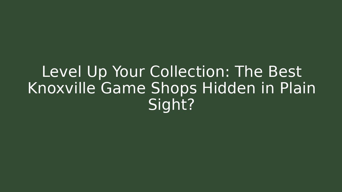 Level Up Your Collection: The Best Knoxville Game Shops Hidden in Plain Sight?