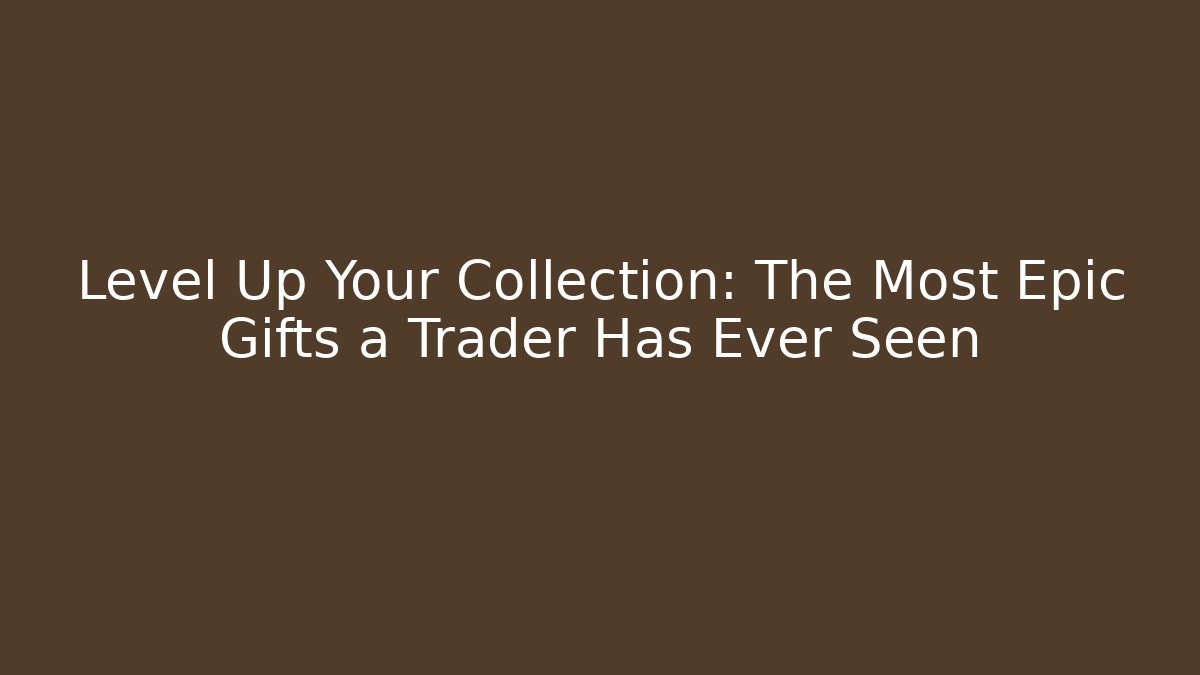 Level Up Your Collection: The Most Epic Gifts a Trader Has Ever Seen