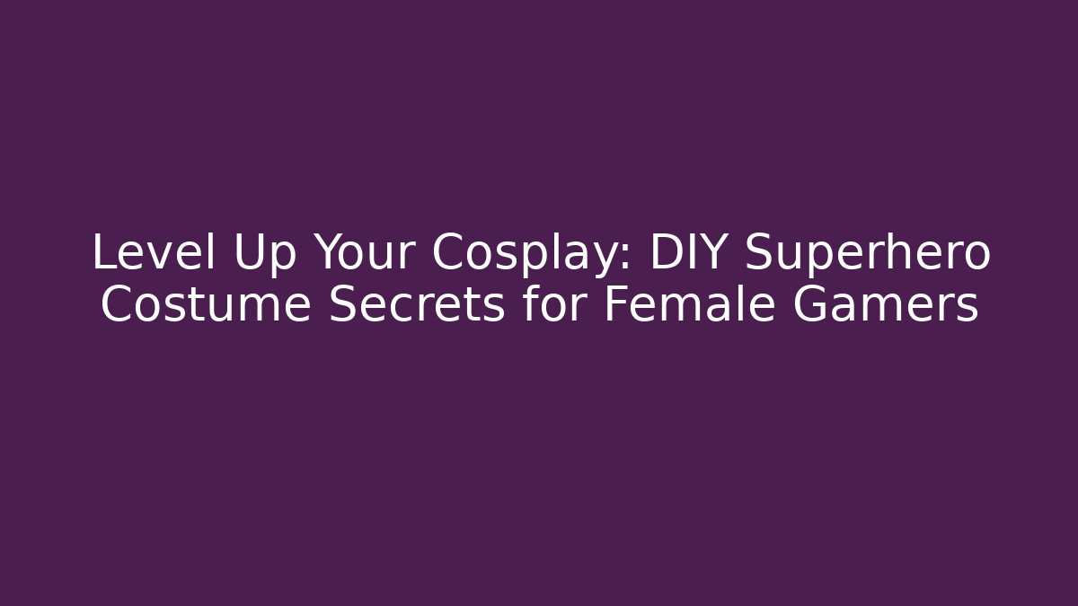 Level Up Your Cosplay: DIY Superhero Costume Secrets for Female Gamers