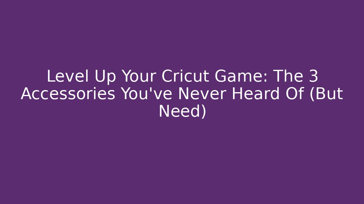 Level Up Your Cricut Game: The 3 Accessories You’ve Never Heard Of (But Need)