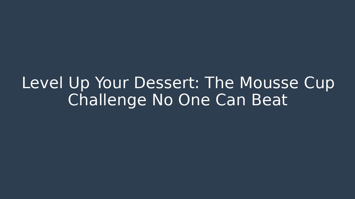 Level Up Your Dessert: The Mousse Cup Challenge No One Can Beat
