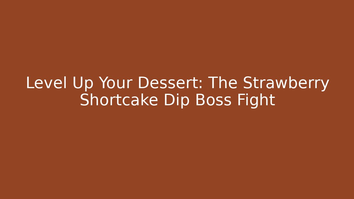 Level Up Your Dessert: The Strawberry Shortcake Dip Boss Fight