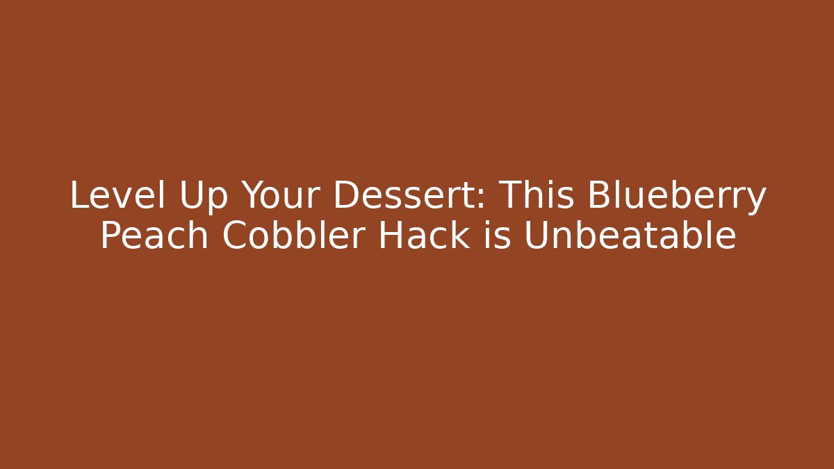 Level Up Your Dessert: This Blueberry Peach Cobbler Hack is Unbeatable