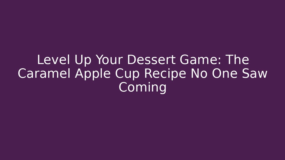 Level Up Your Dessert Game: The Caramel Apple Cup Recipe No One Saw Coming