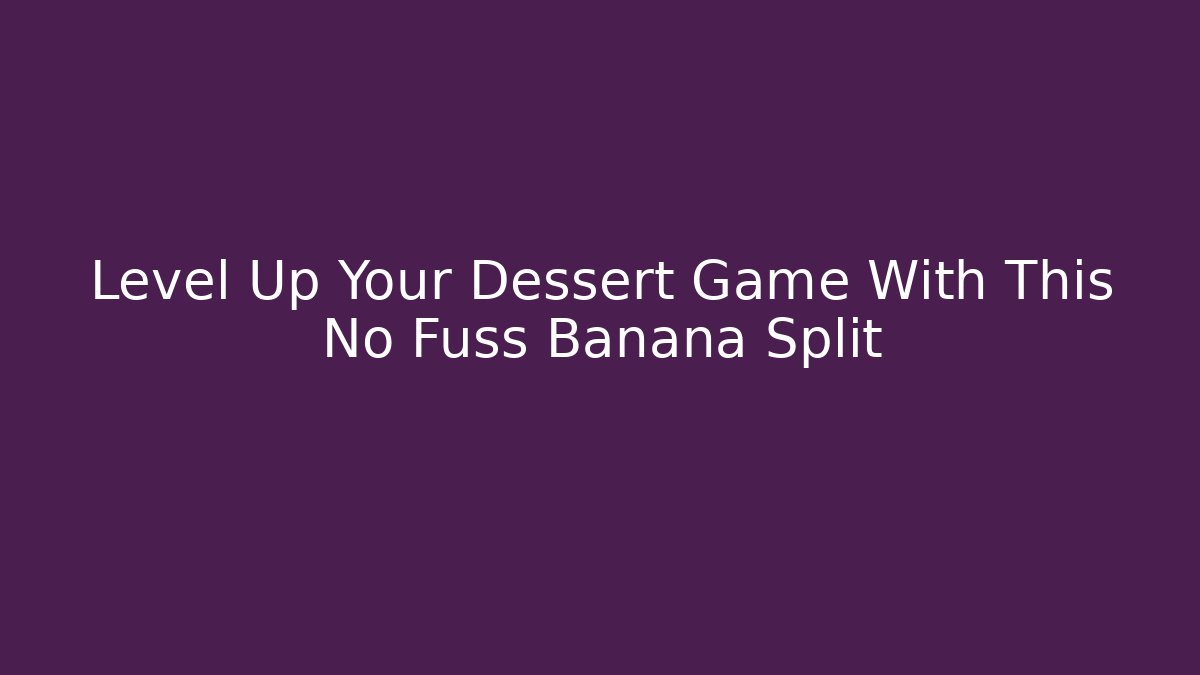Level Up Your Dessert Game With This No Fuss Banana Split