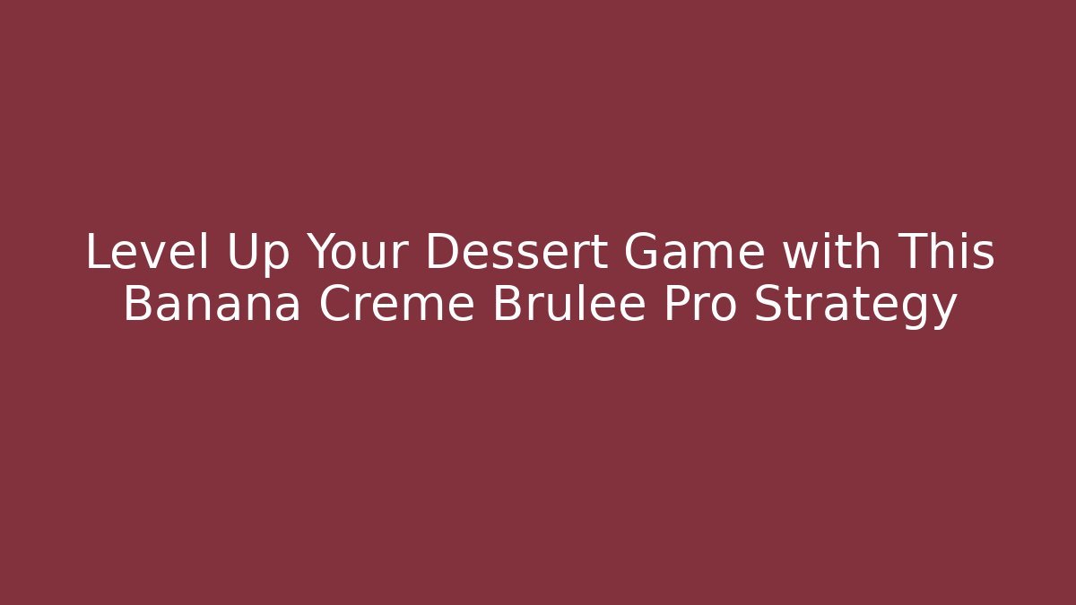 Level Up Your Dessert Game with This Banana Creme Brulee Pro Strategy